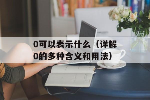 0可以表示什么（详解0的多种含义和用法）-第1张图片-