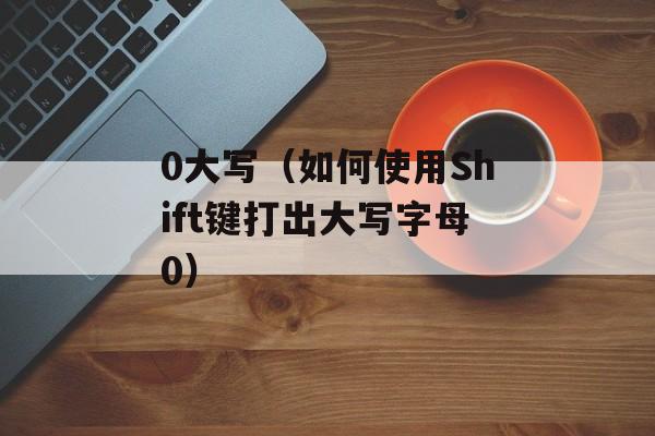0大写（如何使用Shift键打出大写字母0）-第1张图片-