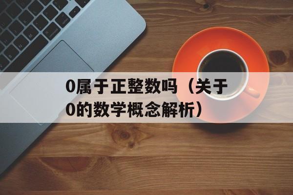 0属于正整数吗（关于0的数学概念解析）-第1张图片-