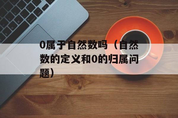 0属于自然数吗（自然数的定义和0的归属问题）-第1张图片-