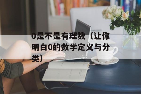 0是不是有理数（让你明白0的数学定义与分类）-第1张图片-