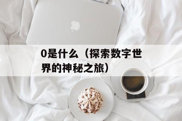 0是什么（探索数字世界的神秘之旅）-第1张图片-