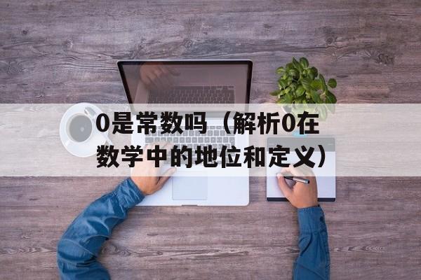 0是常数吗（解析0在数学中的地位和定义）-第1张图片-