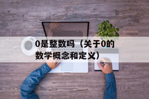 0是整数吗（关于0的数学概念和定义）-第1张图片-