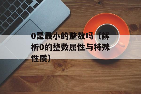 0是最小的整数吗（解析0的整数属性与特殊性质）-第1张图片-