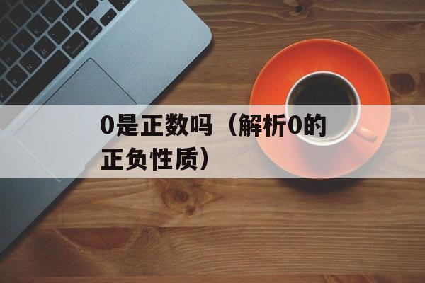 0是正数吗（解析0的正负性质）-第1张图片-