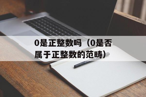 0是正整数吗（0是否属于正整数的范畴）-第1张图片-