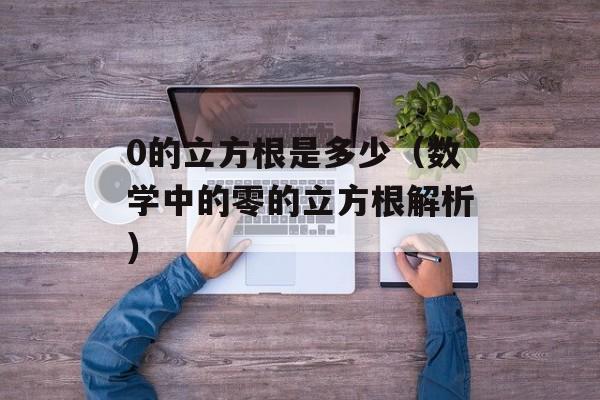 0的立方根是多少（数学中的零的立方根解析）-第1张图片-