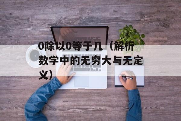 0除以0等于几（解析数学中的无穷大与无定义）-第1张图片-