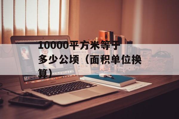 10000平方米等于多少公顷（面积单位换算）-第1张图片-