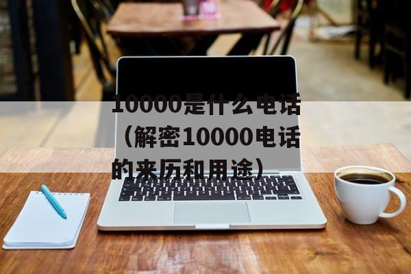 10000是什么电话（解密10000电话的来历和用途）-第1张图片-