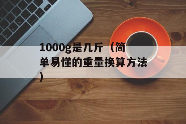 1000g是几斤（简单易懂的重量换算方法）-第1张图片-