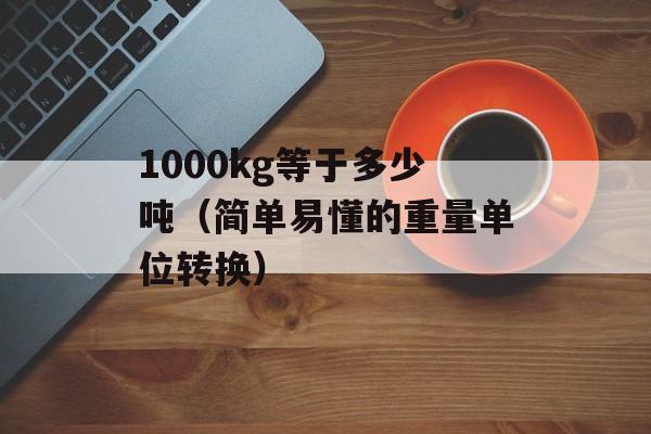 1000kg等于多少吨（简单易懂的重量单位转换）-第1张图片-
