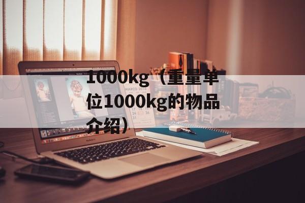 1000kg（重量单位1000kg的物品介绍）-第1张图片-