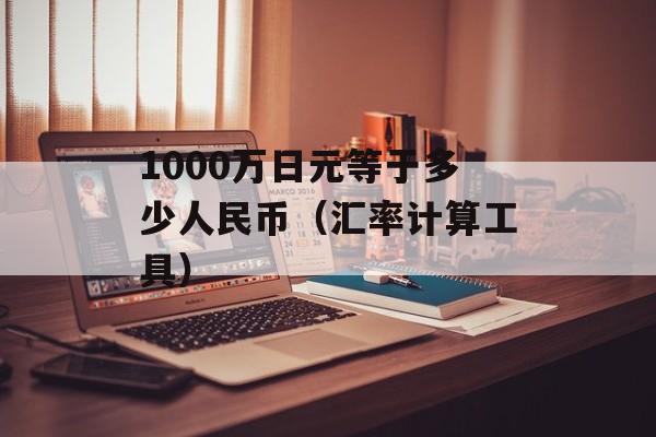 1000万日元等于多少人民币（汇率计算工具）-第1张图片-