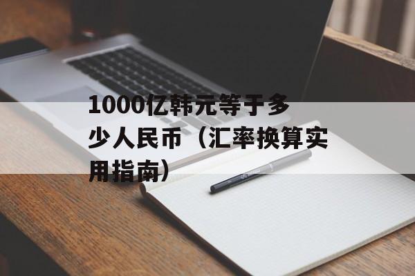 1000亿韩元等于多少人民币（汇率换算实用指南）-第1张图片-