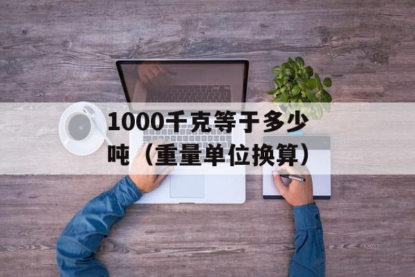 1000千克等于多少吨（重量单位换算）-第1张图片-