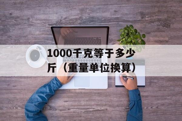 1000千克等于多少斤（重量单位换算）-第1张图片-