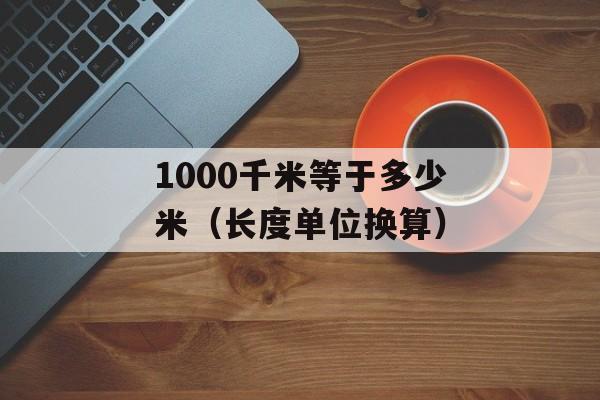 1000千米等于多少米（长度单位换算）-第1张图片-