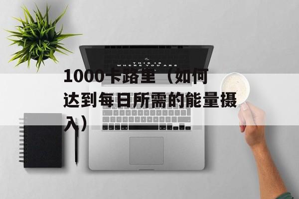 1000卡路里（如何达到每日所需的能量摄入）-第1张图片-