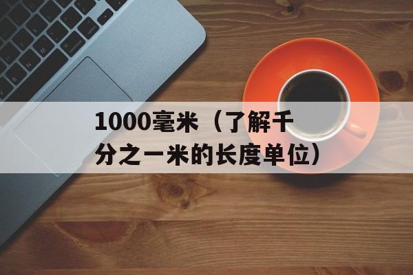 1000毫米（了解千分之一米的长度单位）-第1张图片-