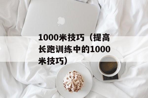 1000米技巧（提高长跑训练中的1000米技巧）-第1张图片-