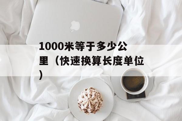 1000米等于多少公里（快速换算长度单位）-第1张图片-