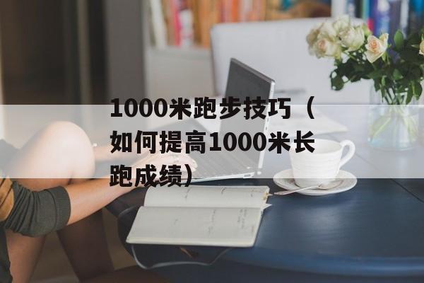 1000米跑步技巧（如何提高1000米长跑成绩）-第1张图片-