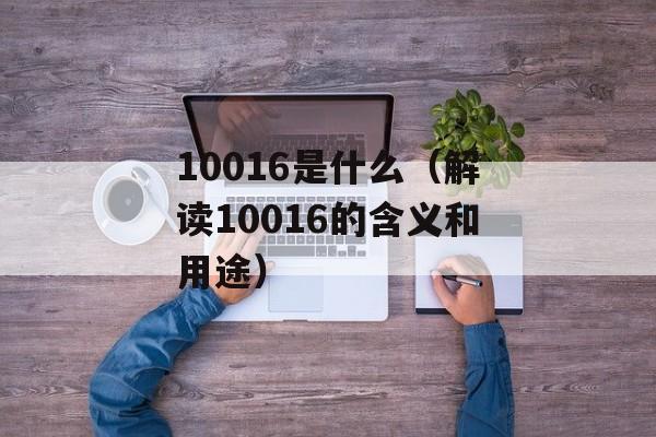 10016是什么（解读10016的含义和用途）-第1张图片-