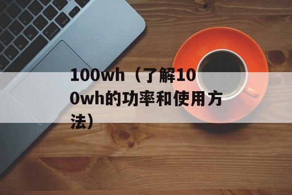 100wh（了解100wh的功率和使用方法）-第1张图片-
