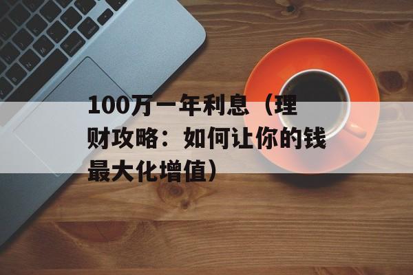 100万一年利息（理财攻略：如何让你的钱最大化增值）-第1张图片-