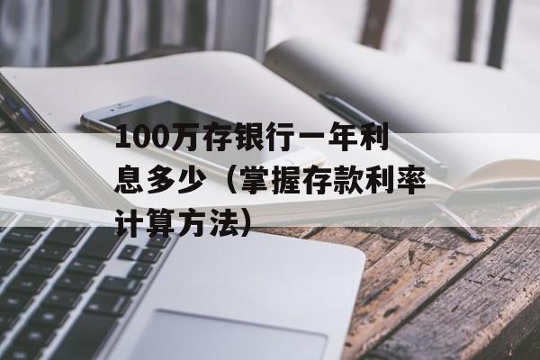 100万存银行一年利息多少（掌握存款利率计算方法）-第1张图片-