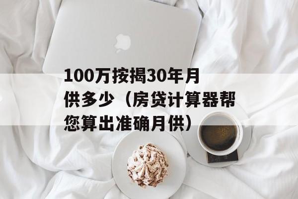 100万按揭30年月供多少（房贷计算器帮您算出准确月供）-第1张图片-