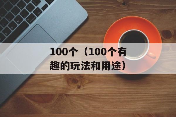 100个（100个有趣的玩法和用途）-第1张图片-