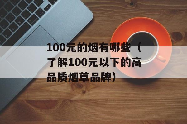 100元的烟有哪些（了解100元以下的高品质烟草品牌）-第1张图片-