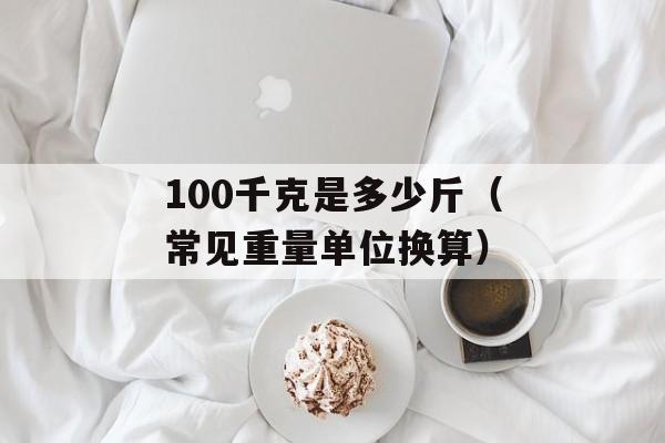 100千克是多少斤（常见重量单位换算）-第1张图片-