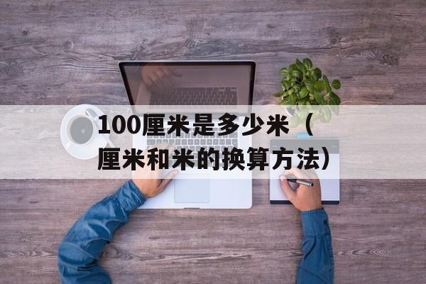 100厘米是多少米（厘米和米的换算方法）-第1张图片-