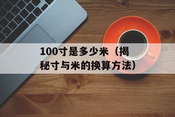 100寸是多少米（揭秘寸与米的换算方法）-第1张图片-