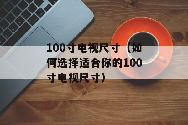 100寸电视尺寸（如何选择适合你的100寸电视尺寸）-第1张图片-