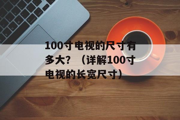 100寸电视的尺寸有多大？（详解100寸电视的长宽尺寸）-第1张图片-