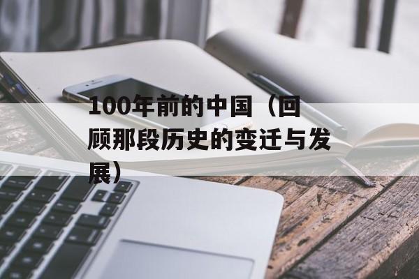 100年前的中国（回顾那段历史的变迁与发展）-第1张图片-