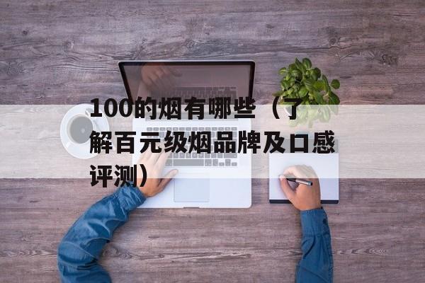 100的烟有哪些（了解百元级烟品牌及口感评测）-第1张图片-