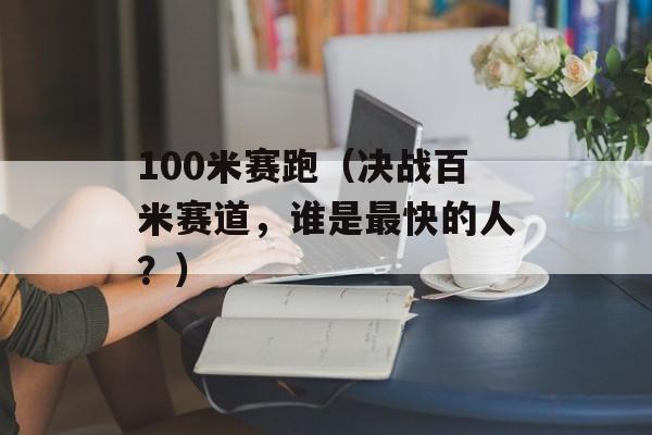 100米赛跑（决战百米赛道，谁是最快的人？）-第1张图片-