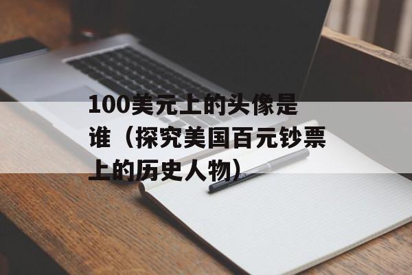 100美元上的头像是谁（探究美国百元钞票上的历史人物）-第1张图片-