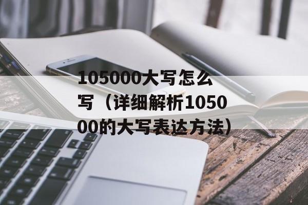 105000大写怎么写（详细解析105000的大写表达方法）-第1张图片-