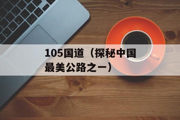 105国道（探秘中国最美公路之一）-第1张图片-