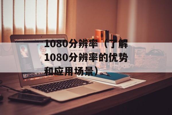 1080分辨率（了解1080分辨率的优势和应用场景）-第1张图片-