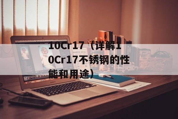 10Cr17（详解10Cr17不锈钢的性能和用途）-第1张图片-