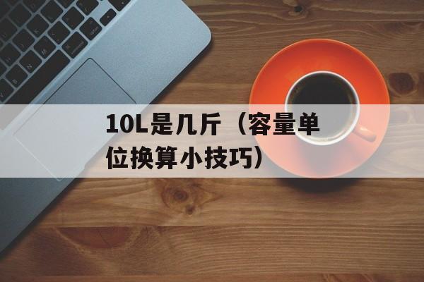 10L是几斤（容量单位换算小技巧）-第1张图片-