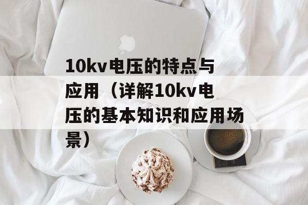 10kv电压的特点与应用（详解10kv电压的基本知识和应用场景）-第1张图片-